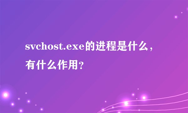 svchost.exe的进程是什么，有什么作用？