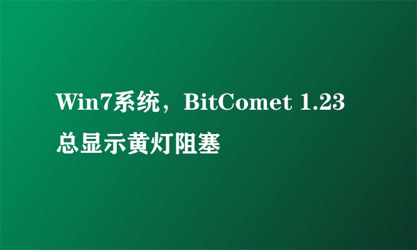 Win7系统，BitComet 1.23总显示黄灯阻塞