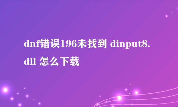 dnf错误196未找到 dinput8.dll 怎么下载