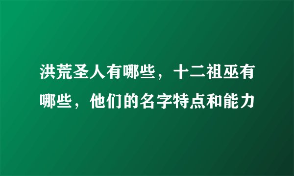 洪荒圣人有哪些，十二祖巫有哪些，他们的名字特点和能力
