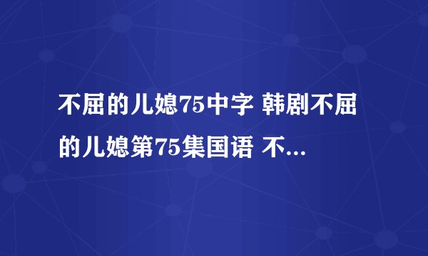 不屈的儿媳75中字 韩剧不屈的儿媳第75集国语 不屈的儿媳中文版76集下载
