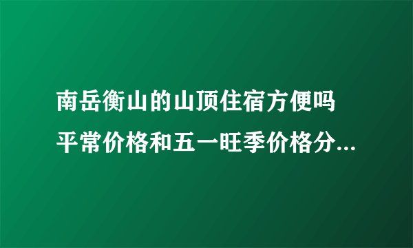 南岳衡山的山顶住宿方便吗 平常价格和五一旺季价格分别是多少 下山坐电缆车要多少钱