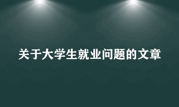关于大学生就业问题的文章
