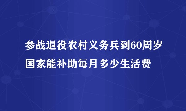 参战退役农村义务兵到60周岁国家能补助每月多少生活费