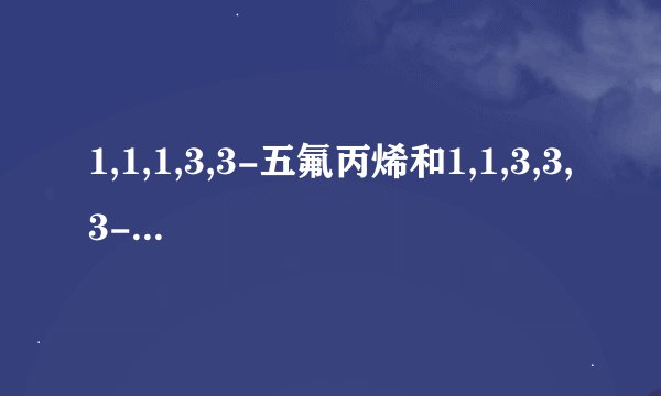 1,1,1,3,3-五氟丙烯和1,1,3,3,3-五氟丙烯一样吗?