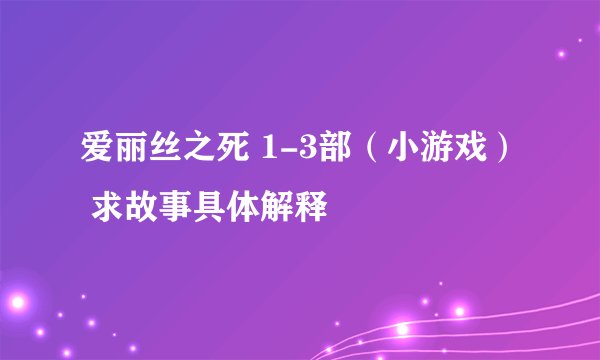 爱丽丝之死 1-3部（小游戏） 求故事具体解释
