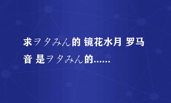 求ヲタみん的 镜花水月 罗马音 是ヲタみん的...在网上完全找不到 歌长3：24，一首旋律很好