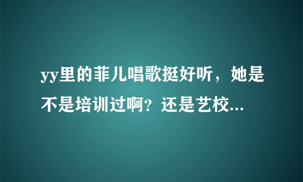 yy里的菲儿唱歌挺好听，她是不是培训过啊？还是艺校毕业的？