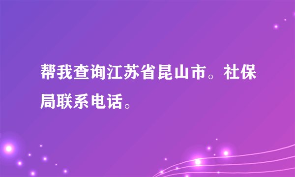 帮我查询江苏省昆山市。社保局联系电话。