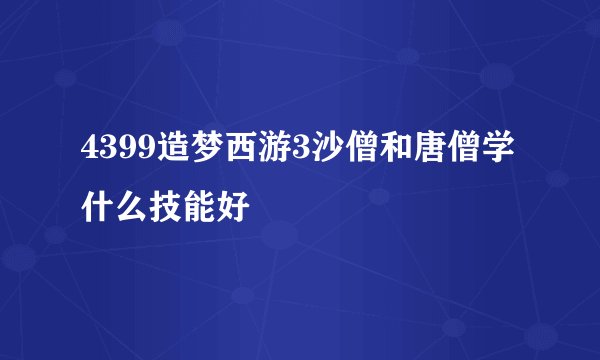 4399造梦西游3沙僧和唐僧学什么技能好