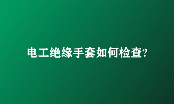 电工绝缘手套如何检查?