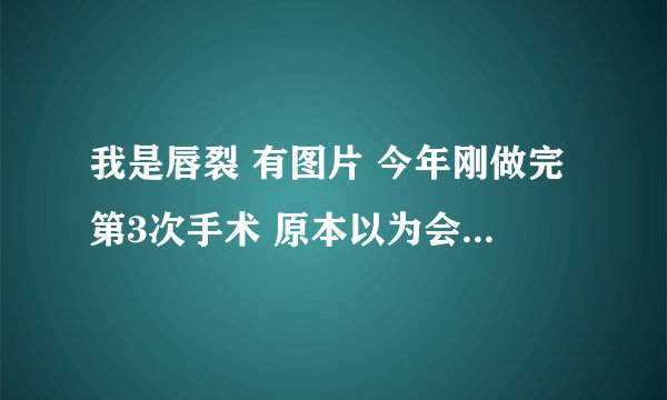 我是唇裂 有图片 今年刚做完第3次手术 原本以为会好很多 可是只比之前好看那么一点点 还是没什么信心