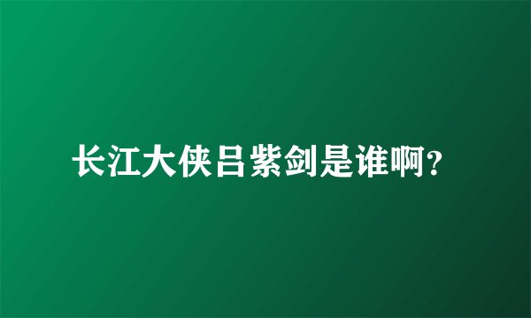 长江大侠吕紫剑是谁啊？