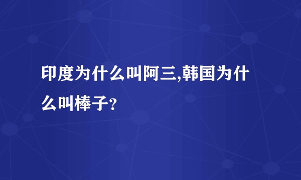 印度为什么叫阿三,韩国为什么叫棒子？