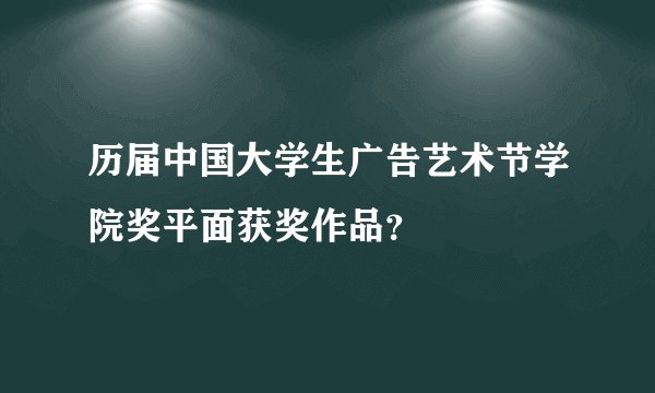 历届中国大学生广告艺术节学院奖平面获奖作品？