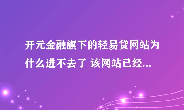 开元金融旗下的轻易贷网站为什么进不去了 该网站已经被举报了 我在里面还放了几万块钱 怎么办 着急呀
