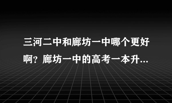 三河二中和廊坊一中哪个更好啊？廊坊一中的高考一本升学率大概是多少啊？