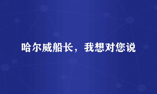 哈尔威船长，我想对您说