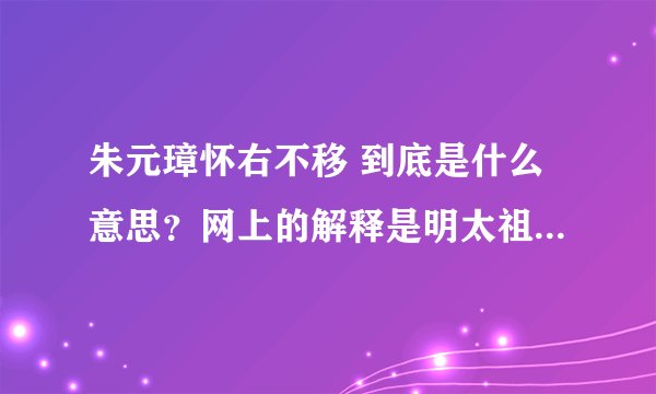 朱元璋怀右不移 到底是什么意思？网上的解释是明太祖朱元璋说:“我本淮右布衣,天下于我何加焉!”