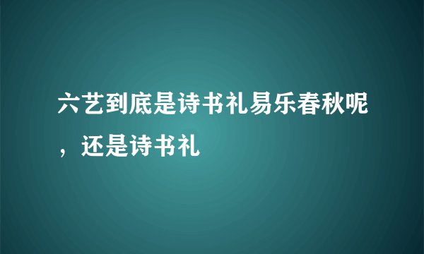 六艺到底是诗书礼易乐春秋呢，还是诗书礼
