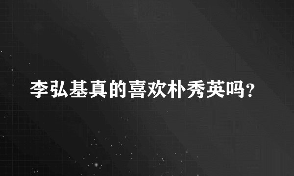 李弘基真的喜欢朴秀英吗？