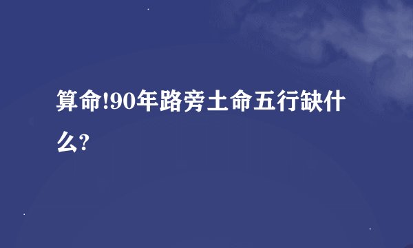 算命!90年路旁土命五行缺什么?