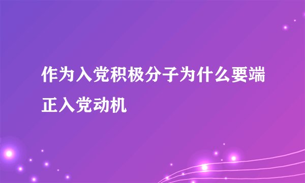 作为入党积极分子为什么要端正入党动机