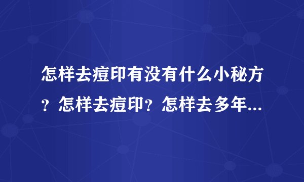 怎样去痘印有没有什么小秘方？怎样去痘印？怎样去多年的痘印？