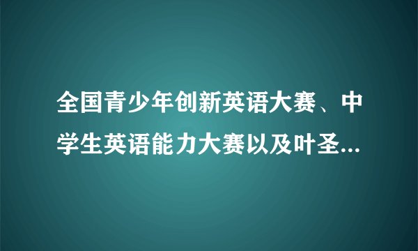 全国青少年创新英语大赛、中学生英语能力大赛以及叶圣陶杯哪个对自主