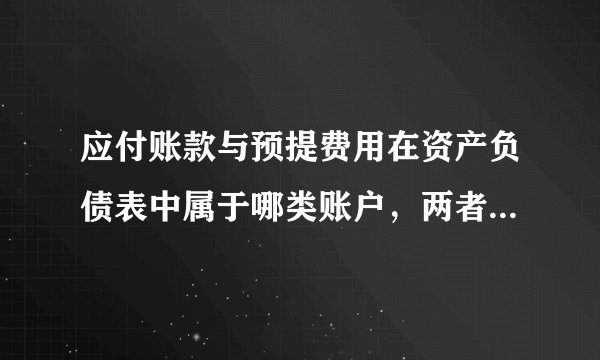 应付账款与预提费用在资产负债表中属于哪类账户，两者的区别是什么？