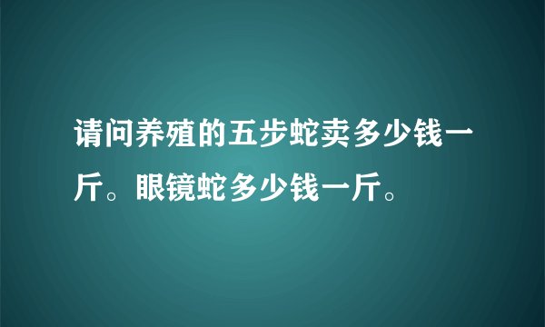 请问养殖的五步蛇卖多少钱一斤。眼镜蛇多少钱一斤。