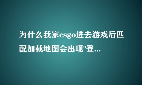 为什么我家csgo进去游戏后匹配加载地图会出现