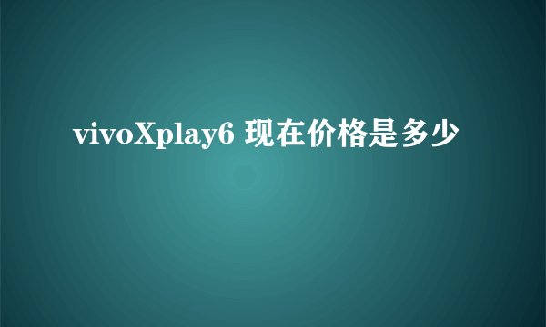 vivoXplay6 现在价格是多少
