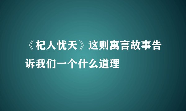 《杞人忧天》这则寓言故事告诉我们一个什么道理