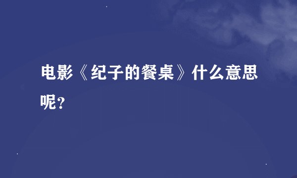 电影《纪子的餐桌》什么意思呢？