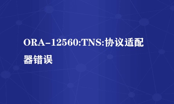 ORA-12560:TNS:协议适配器错误