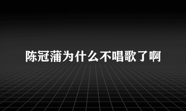 陈冠蒲为什么不唱歌了啊
