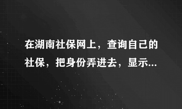 在湖南社保网上，查询自己的社保，把身份弄进去，显示没有该人的信息！怎么回事呢！