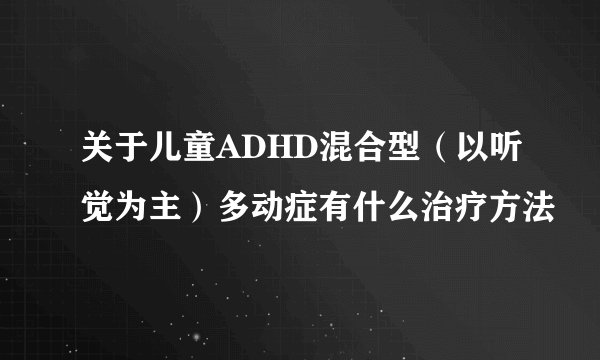 关于儿童ADHD混合型（以听觉为主）多动症有什么治疗方法