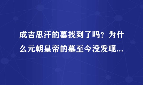 成吉思汗的墓找到了吗？为什么元朝皇帝的墓至今没发现求大神帮助