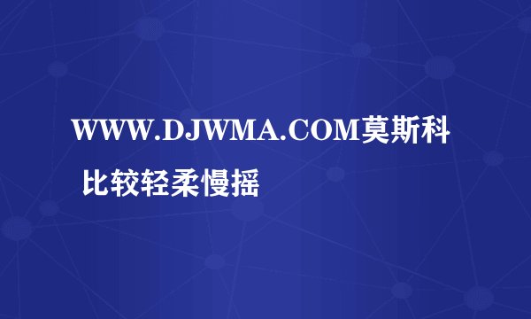 WWW.DJWMA.COM莫斯科 比较轻柔慢摇