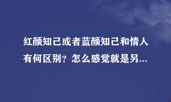 红颜知己或者蓝颜知己和情人有何区别？怎么感觉就是另类的情人、好像就是已经得到了对方的心……