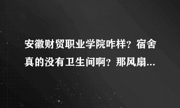 安徽财贸职业学院咋样？宿舍真的没有卫生间啊？那风扇有呗？开学不会要自己带被子什么的吧！？