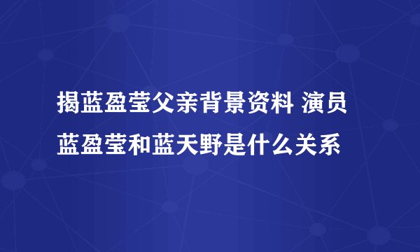 揭蓝盈莹父亲背景资料 演员蓝盈莹和蓝天野是什么关系
