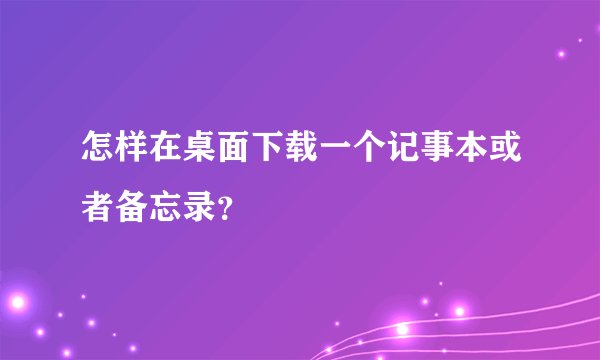 怎样在桌面下载一个记事本或者备忘录？