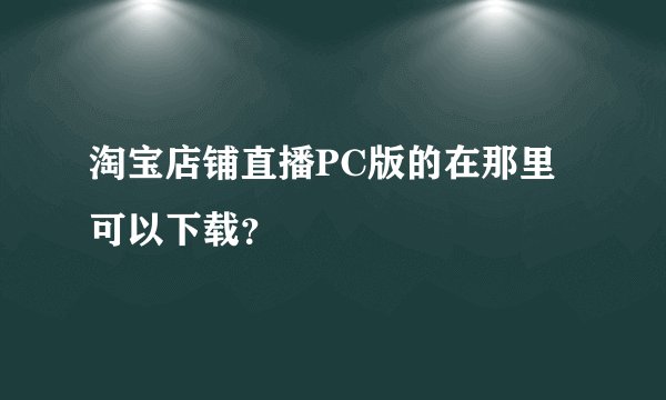 淘宝店铺直播PC版的在那里可以下载？
