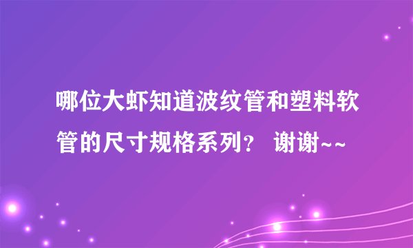 哪位大虾知道波纹管和塑料软管的尺寸规格系列？ 谢谢~~