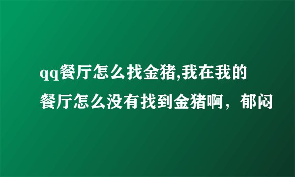 qq餐厅怎么找金猪,我在我的餐厅怎么没有找到金猪啊，郁闷