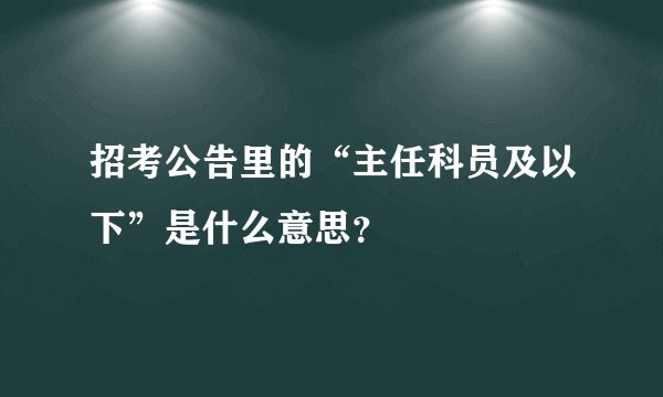 招考公告里的“主任科员及以下”是什么意思？