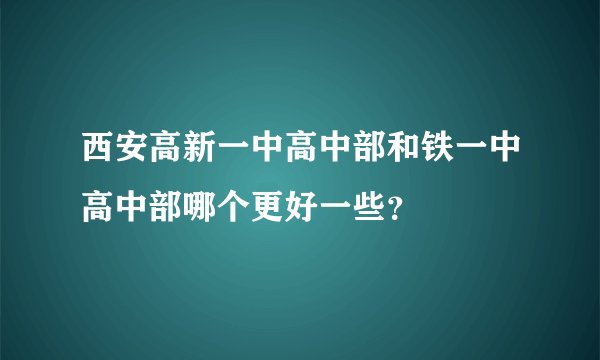 西安高新一中高中部和铁一中高中部哪个更好一些？